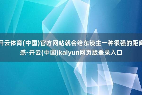 开云体育(中国)官方网站就会给东谈主一种很强的距离感-开云(中国)kaiyun网页版登录入口