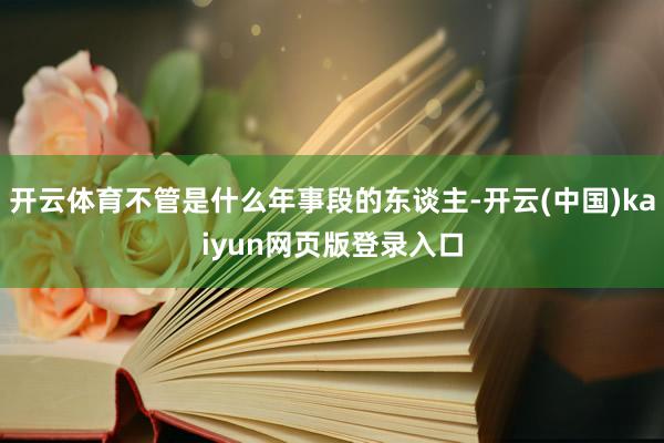 开云体育不管是什么年事段的东谈主-开云(中国)kaiyun网页版登录入口
