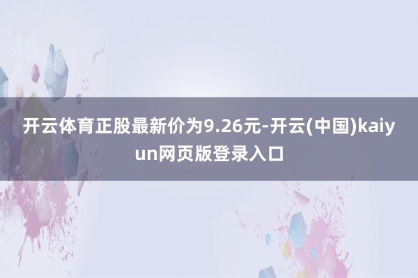 开云体育正股最新价为9.26元-开云(中国)kaiyun网页版登录入口