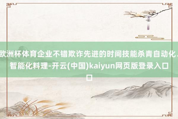 欧洲杯体育企业不错欺诈先进的时间技能杀青自动化、智能化料理-开云(中国)kaiyun网页版登录入口