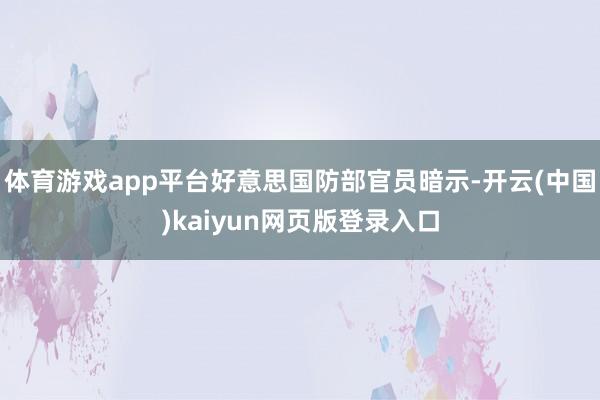 体育游戏app平台好意思国防部官员暗示-开云(中国)kaiyun网页版登录入口