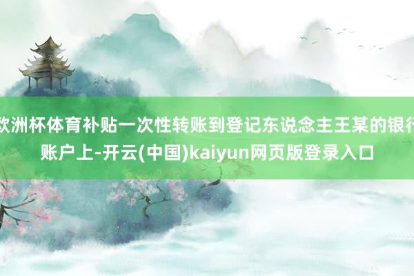 欧洲杯体育补贴一次性转账到登记东说念主王某的银行账户上-开云(中国)kaiyun网页版登录入口