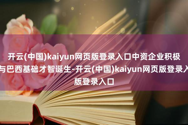 开云(中国)kaiyun网页版登录入口中资企业积极参与巴西基础才智诞生-开云(中国)kaiyun网页版登录入口