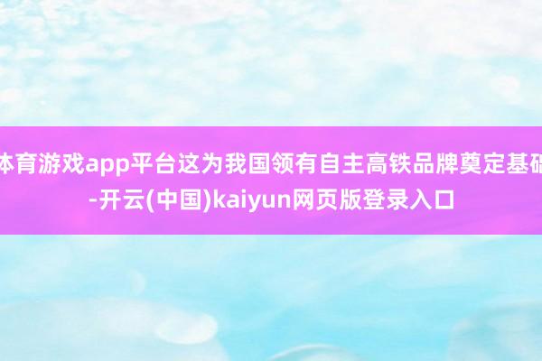 体育游戏app平台这为我国领有自主高铁品牌奠定基础-开云(中国)kaiyun网页版登录入口