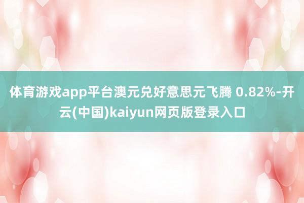 体育游戏app平台澳元兑好意思元飞腾 0.82%-开云(中国)kaiyun网页版登录入口