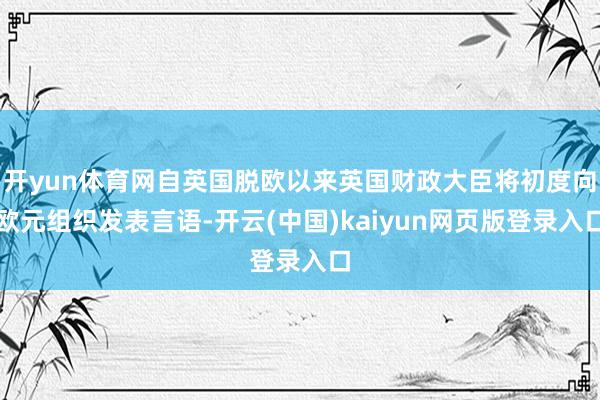 开yun体育网自英国脱欧以来英国财政大臣将初度向欧元组织发表言语-开云(中国)kaiyun网页版登录入口