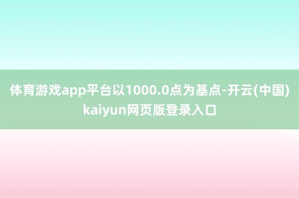 体育游戏app平台以1000.0点为基点-开云(中国)kaiyun网页版登录入口