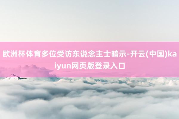 欧洲杯体育多位受访东说念主士暗示-开云(中国)kaiyun网页版登录入口