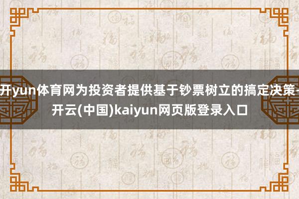 开yun体育网为投资者提供基于钞票树立的搞定决策-开云(中国)kaiyun网页版登录入口