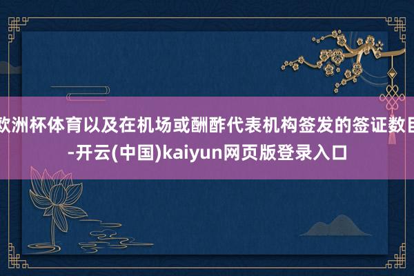 欧洲杯体育以及在机场或酬酢代表机构签发的签证数目-开云(中国)kaiyun网页版登录入口