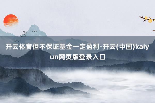 开云体育但不保证基金一定盈利-开云(中国)kaiyun网页版登录入口