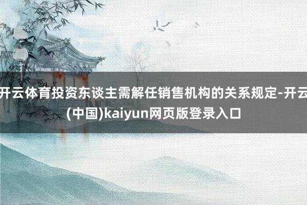 开云体育投资东谈主需解任销售机构的关系规定-开云(中国)kaiyun网页版登录入口