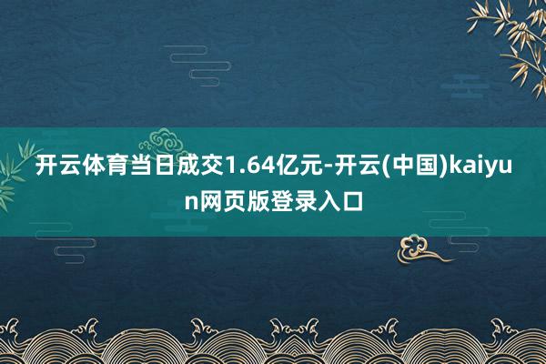 开云体育当日成交1.64亿元-开云(中国)kaiyun网页版登录入口