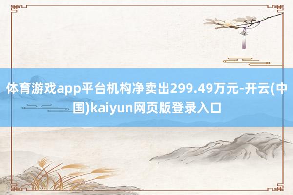 体育游戏app平台机构净卖出299.49万元-开云(中国)kaiyun网页版登录入口