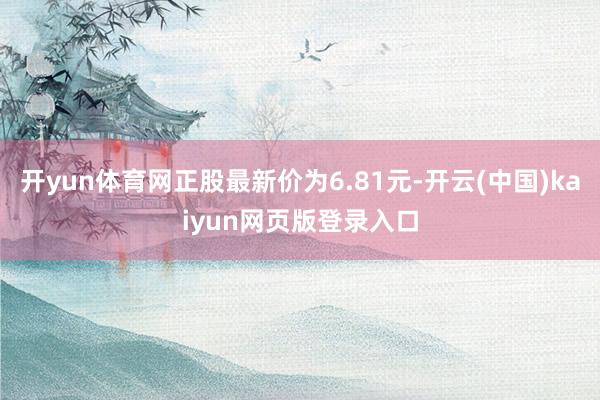 开yun体育网正股最新价为6.81元-开云(中国)kaiyun网页版登录入口