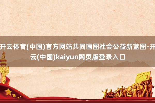 开云体育(中国)官方网站共同画图社会公益新蓝图-开云(中国)kaiyun网页版登录入口