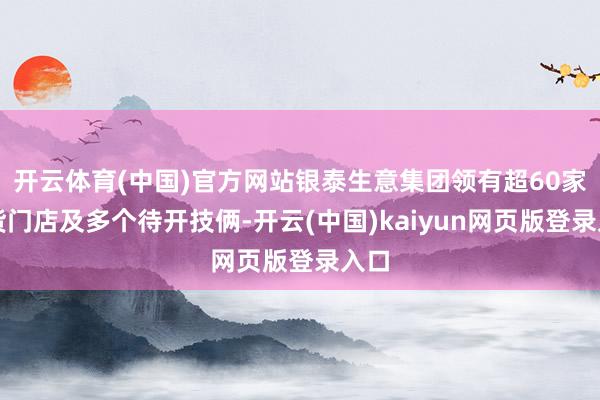 开云体育(中国)官方网站银泰生意集团领有超60家百货门店及多个待开技俩-开云(中国)kaiyun网页版登录入口