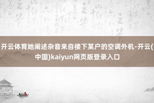 开云体育她阐述杂音来自楼下某户的空调外机-开云(中国)kaiyun网页版登录入口