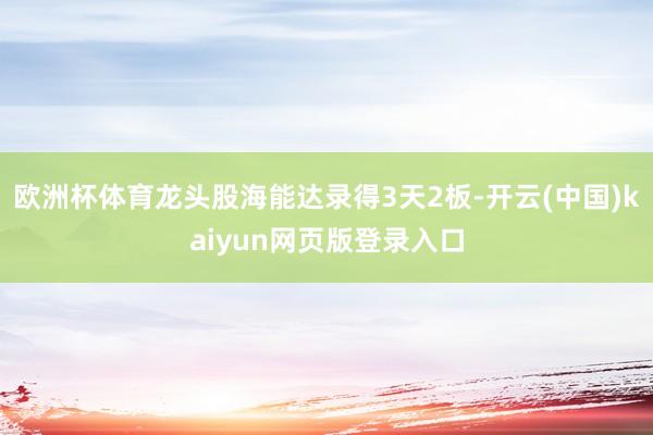 欧洲杯体育龙头股海能达录得3天2板-开云(中国)kaiyun网页版登录入口