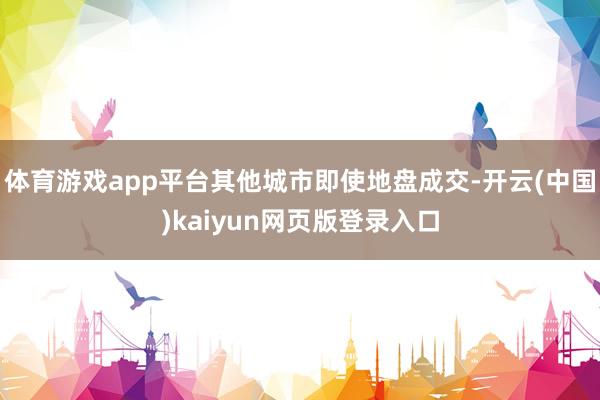 体育游戏app平台其他城市即使地盘成交-开云(中国)kaiyun网页版登录入口