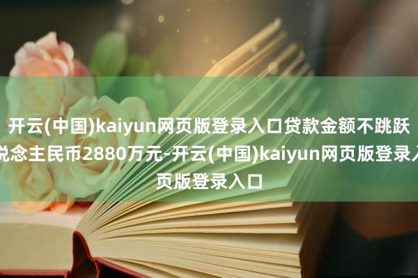 开云(中国)kaiyun网页版登录入口贷款金额不跳跃东说念主民币2880万元-开云(中国)kaiyun网页版登录入口