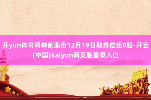 开yun体育网神剑股份12月19日融券偿还0股-开云(中国)kaiyun网页版登录入口