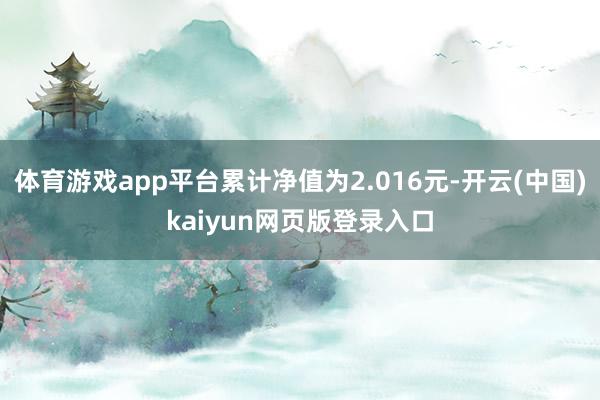 体育游戏app平台累计净值为2.016元-开云(中国)kaiyun网页版登录入口