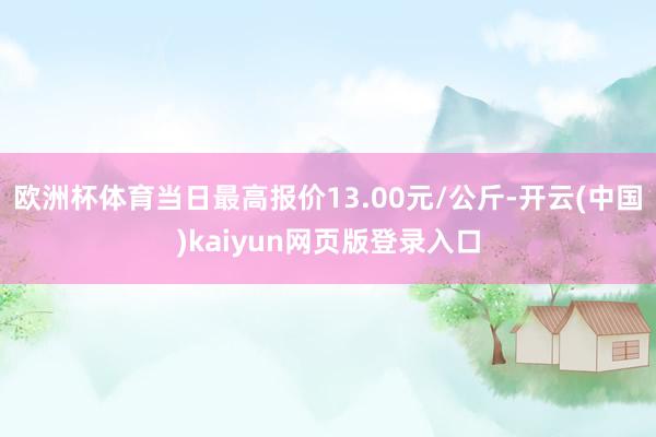 欧洲杯体育当日最高报价13.00元/公斤-开云(中国)kaiyun网页版登录入口