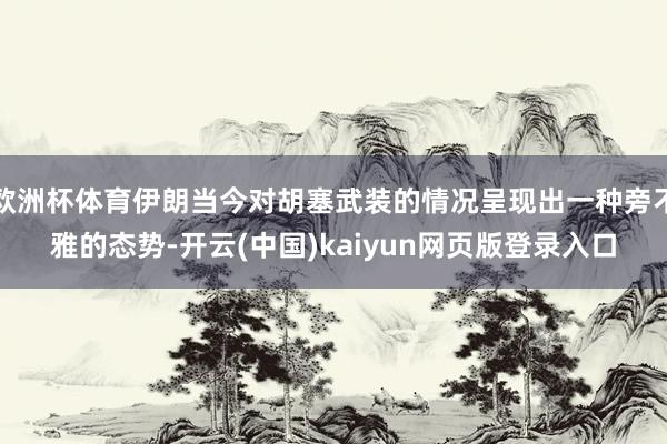 欧洲杯体育伊朗当今对胡塞武装的情况呈现出一种旁不雅的态势-开云(中国)kaiyun网页版登录入口