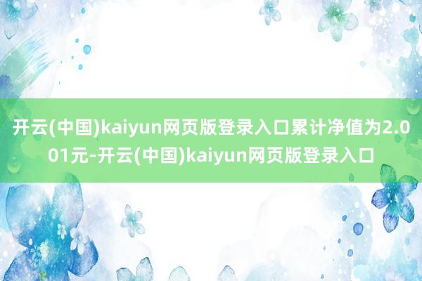 开云(中国)kaiyun网页版登录入口累计净值为2.001元-开云(中国)kaiyun网页版登录入口