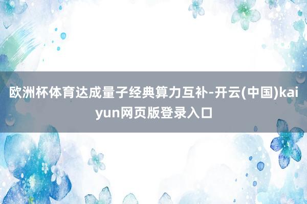 欧洲杯体育达成量子经典算力互补-开云(中国)kaiyun网页版登录入口