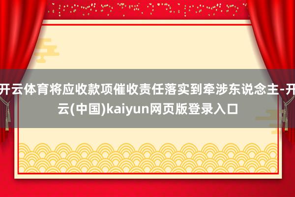 开云体育将应收款项催收责任落实到牵涉东说念主-开云(中国)kaiyun网页版登录入口
