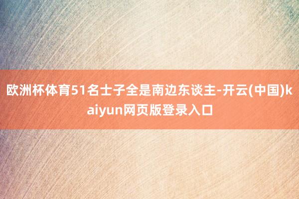 欧洲杯体育51名士子全是南边东谈主-开云(中国)kaiyun网页版登录入口
