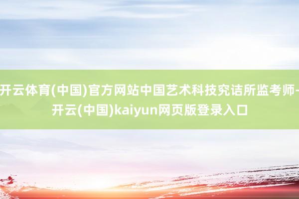 开云体育(中国)官方网站中国艺术科技究诘所监考师-开云(中国)kaiyun网页版登录入口