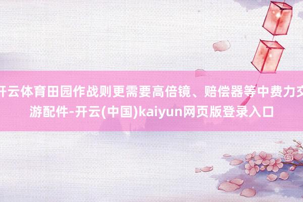 开云体育田园作战则更需要高倍镜、赔偿器等中费力交游配件-开云(中国)kaiyun网页版登录入口