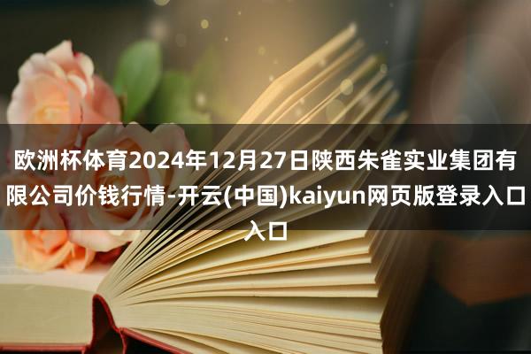 欧洲杯体育2024年12月27日陕西朱雀实业集团有限公司价钱行情-开云(中国)kaiyun网页版登录入口