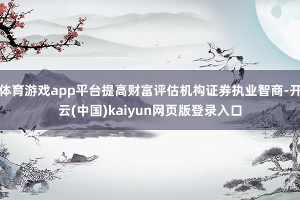 体育游戏app平台提高财富评估机构证券执业智商-开云(中国)kaiyun网页版登录入口