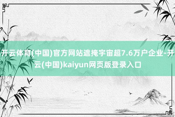 开云体育(中国)官方网站遮掩宇宙超7.6万户企业-开云(中国)kaiyun网页版登录入口