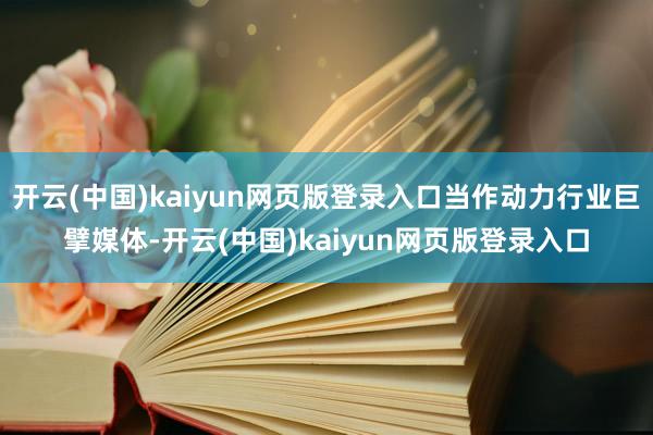 开云(中国)kaiyun网页版登录入口当作动力行业巨擘媒体-开云(中国)kaiyun网页版登录入口