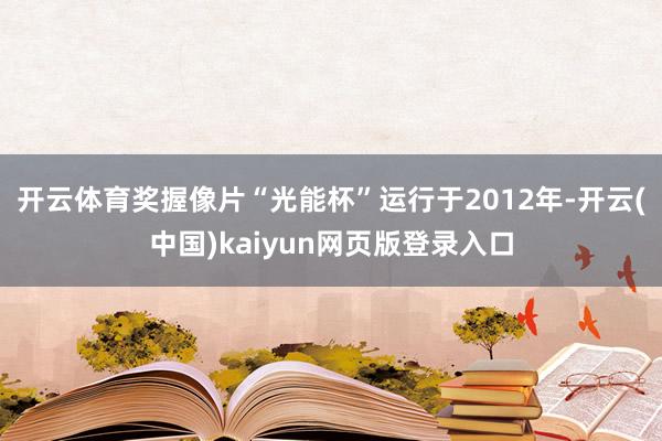 开云体育奖握像片“光能杯”运行于2012年-开云(中国)kaiyun网页版登录入口