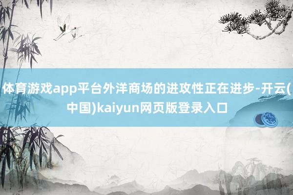 体育游戏app平台外洋商场的进攻性正在进步-开云(中国)kaiyun网页版登录入口