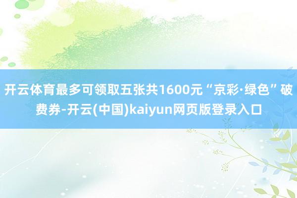 开云体育最多可领取五张共1600元“京彩·绿色”破费券-开云(中国)kaiyun网页版登录入口