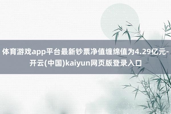 体育游戏app平台最新钞票净值缠绵值为4.29亿元-开云(中国)kaiyun网页版登录入口