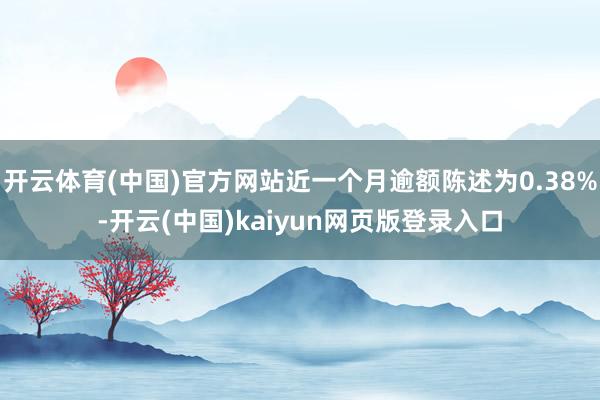 开云体育(中国)官方网站近一个月逾额陈述为0.38%-开云(中国)kaiyun网页版登录入口