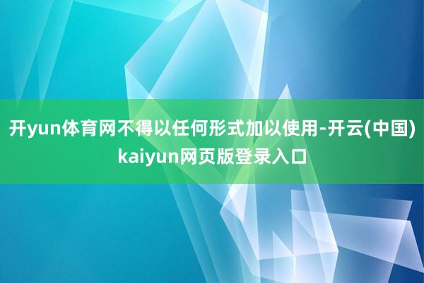 开yun体育网不得以任何形式加以使用-开云(中国)kaiyun网页版登录入口