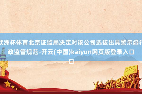 欧洲杯体育北京证监局决定对该公司选拔出具警示函行政监管规范-开云(中国)kaiyun网页版登录入口