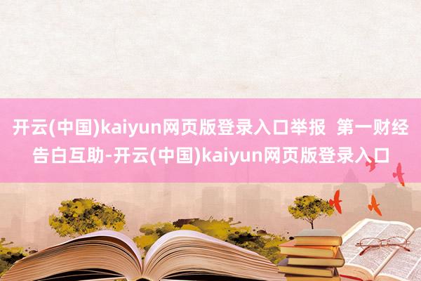 开云(中国)kaiyun网页版登录入口举报  第一财经告白互助-开云(中国)kaiyun网页版登录入口