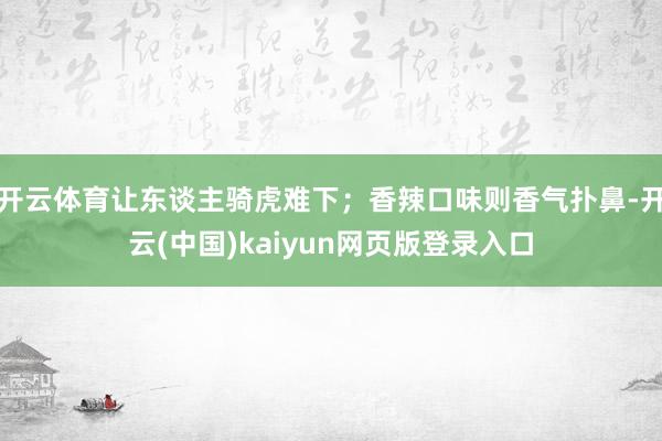 开云体育让东谈主骑虎难下；香辣口味则香气扑鼻-开云(中国)kaiyun网页版登录入口