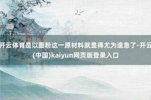 开云体育是以面粉这一原材料就显得尤为遑急了-开云(中国)kaiyun网页版登录入口