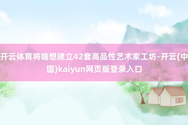 开云体育将瞎想建立42套高品性艺术家工坊-开云(中国)kaiyun网页版登录入口